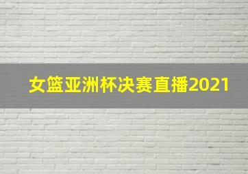 女篮亚洲杯决赛直播2021