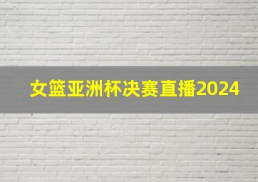 女篮亚洲杯决赛直播2024