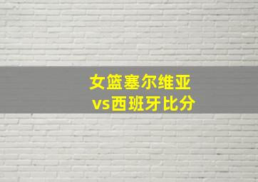 女篮塞尔维亚vs西班牙比分