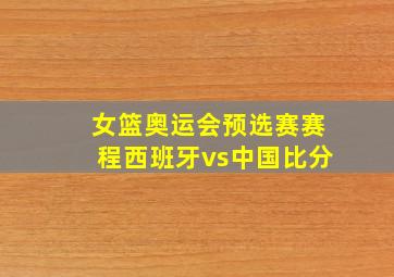 女篮奥运会预选赛赛程西班牙vs中国比分