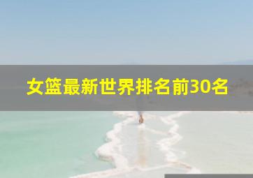 女篮最新世界排名前30名