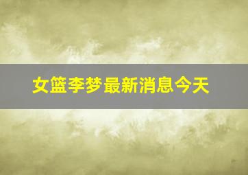 女篮李梦最新消息今天