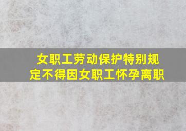 女职工劳动保护特别规定不得因女职工怀孕离职