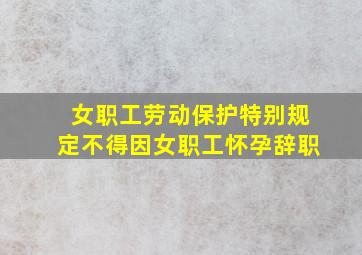 女职工劳动保护特别规定不得因女职工怀孕辞职