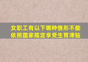 女职工有以下哪种情形不能依照国家规定享受生育津贴