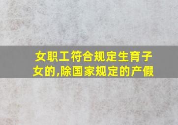 女职工符合规定生育子女的,除国家规定的产假