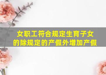 女职工符合规定生育子女的除规定的产假外增加产假