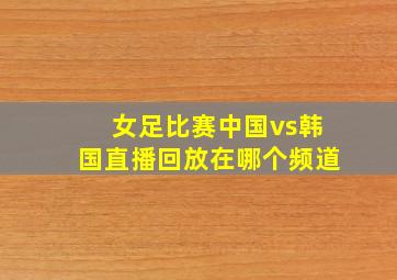 女足比赛中国vs韩国直播回放在哪个频道