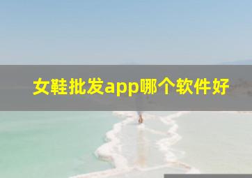 女鞋批发app哪个软件好