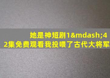 她是神短剧1—42集免费观看我投喂了古代大将军