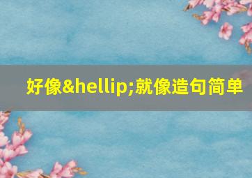 好像…就像造句简单