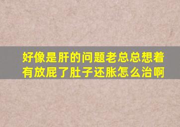 好像是肝的问题老总总想着有放屁了肚子还胀怎么治啊