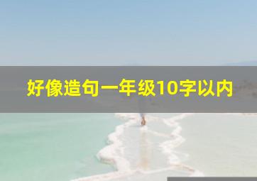 好像造句一年级10字以内