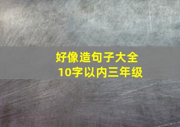 好像造句子大全10字以内三年级