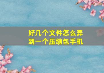 好几个文件怎么弄到一个压缩包手机