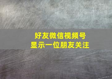 好友微信视频号显示一位朋友关注