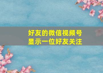 好友的微信视频号显示一位好友关注