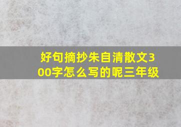 好句摘抄朱自清散文300字怎么写的呢三年级