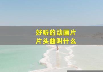 好听的动画片片头曲叫什么