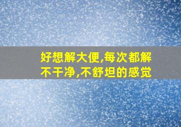 好想解大便,每次都解不干净,不舒坦的感觉