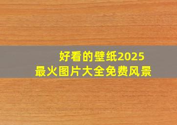 好看的壁纸2025最火图片大全免费风景