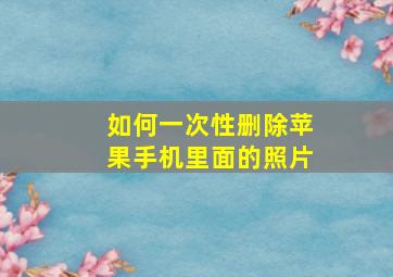 如何一次性删除苹果手机里面的照片