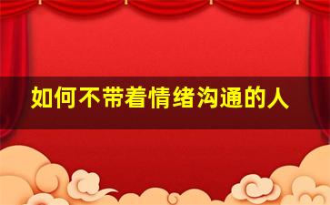 如何不带着情绪沟通的人