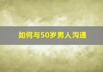 如何与50岁男人沟通