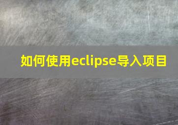 如何使用eclipse导入项目