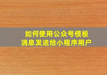 如何使用公众号模板消息发送给小程序用户