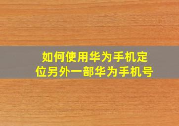 如何使用华为手机定位另外一部华为手机号