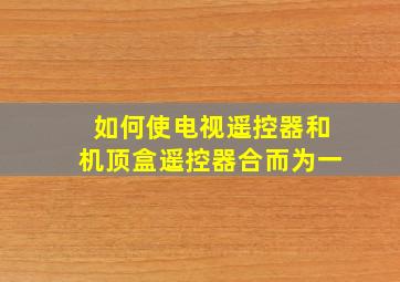 如何使电视遥控器和机顶盒遥控器合而为一