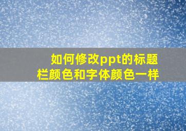 如何修改ppt的标题栏颜色和字体颜色一样