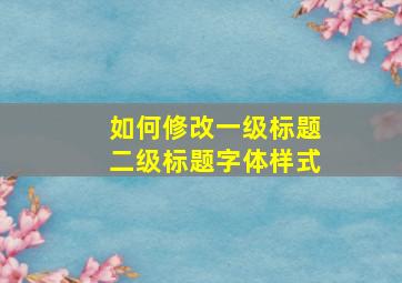 如何修改一级标题二级标题字体样式