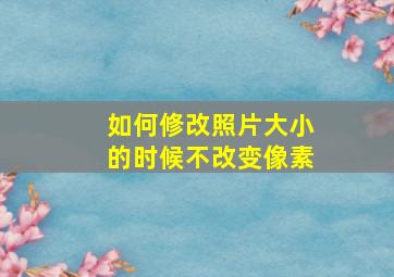 如何修改照片大小的时候不改变像素