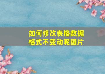 如何修改表格数据格式不变动呢图片