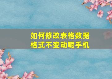 如何修改表格数据格式不变动呢手机