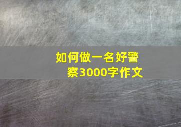 如何做一名好警察3000字作文