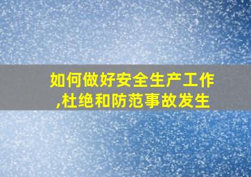 如何做好安全生产工作,杜绝和防范事故发生