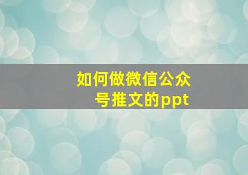 如何做微信公众号推文的ppt