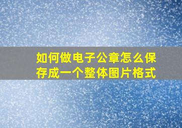 如何做电子公章怎么保存成一个整体图片格式