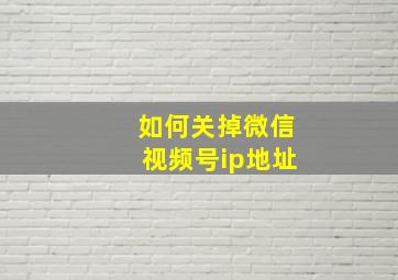 如何关掉微信视频号ip地址