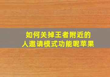 如何关掉王者附近的人邀请模式功能呢苹果