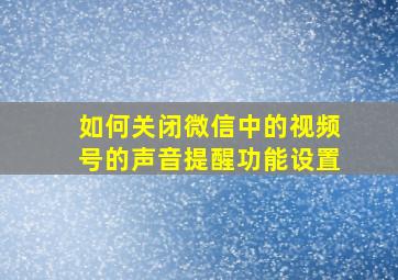 如何关闭微信中的视频号的声音提醒功能设置