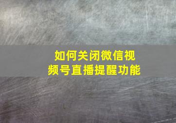 如何关闭微信视频号直播提醒功能