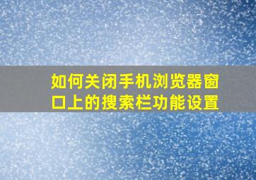 如何关闭手机浏览器窗口上的搜索栏功能设置