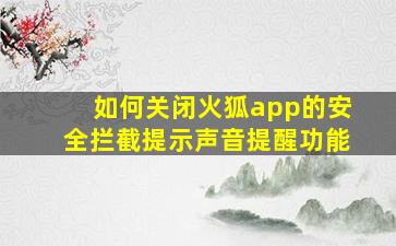 如何关闭火狐app的安全拦截提示声音提醒功能