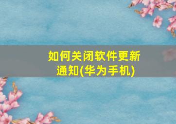 如何关闭软件更新通知(华为手机)