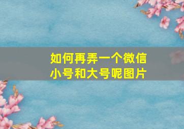 如何再弄一个微信小号和大号呢图片