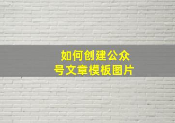 如何创建公众号文章模板图片